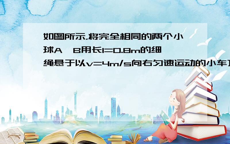 如图所示，将完全相同的两个小球A、B用长l=0.8m的细绳悬于以v=4m/s向右匀速运动的小车顶部，两小球与小车前后壁接