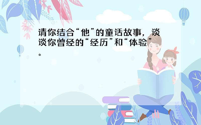 请你结合“他”的童话故事，谈谈你曾经的“经历”和“体验”。