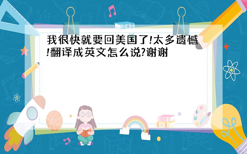 我很快就要回美国了!太多遗憾!翻译成英文怎么说?谢谢