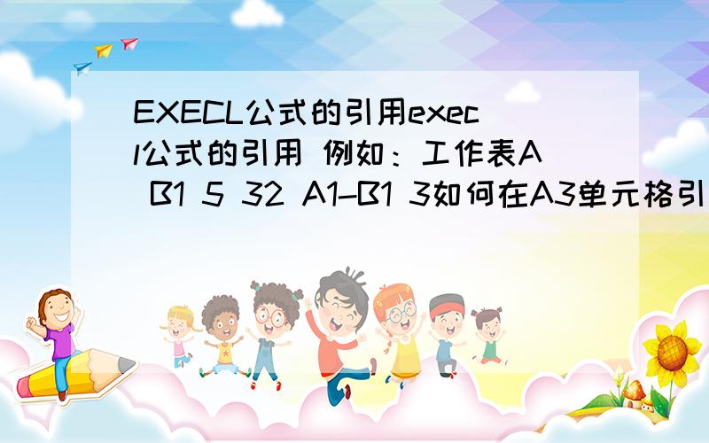 EXECL公式的引用execl公式的引用 例如：工作表A B1 5 32 A1-B1 3如何在A3单元格引用A2的数据,