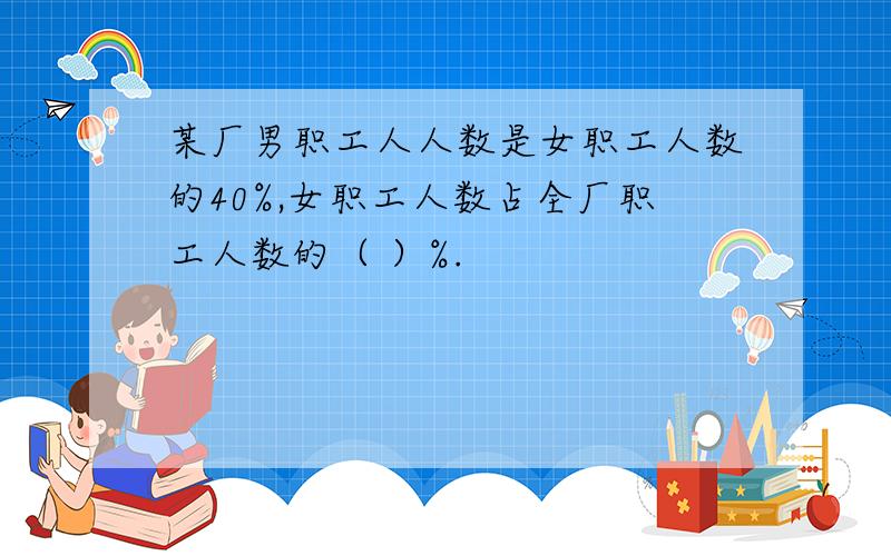 某厂男职工人人数是女职工人数的40%,女职工人数占全厂职工人数的（ ）%.