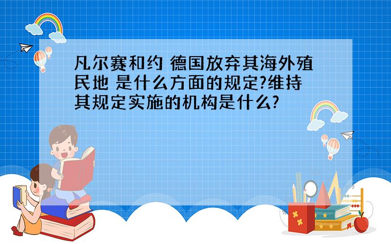 凡尔赛和约 德国放弃其海外殖民地 是什么方面的规定?维持其规定实施的机构是什么?