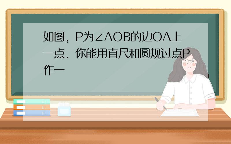 如图，P为∠AOB的边OA上一点．你能用直尺和圆规过点P作一