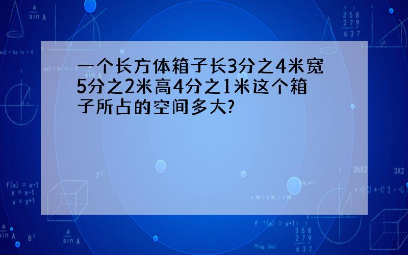 一个长方体箱子长3分之4米宽5分之2米高4分之1米这个箱子所占的空间多大?