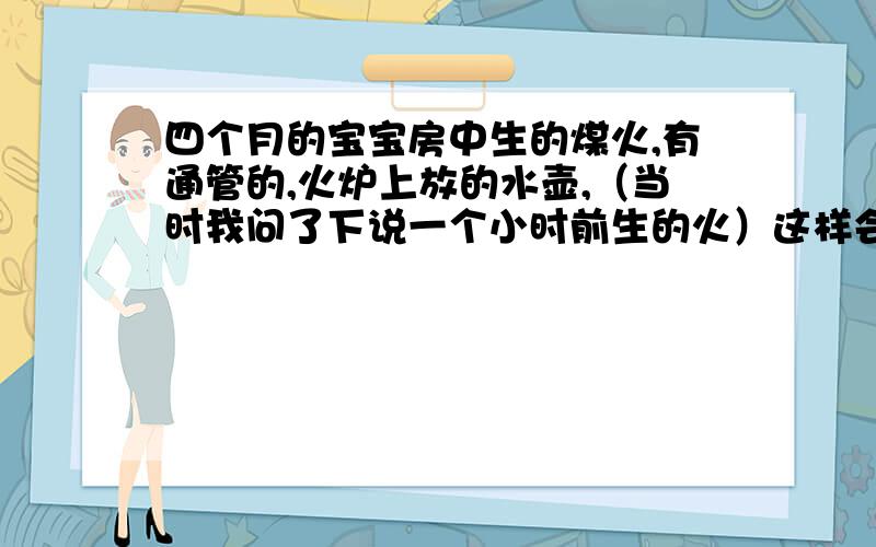 四个月的宝宝房中生的煤火,有通管的,火炉上放的水壶,（当时我问了下说一个小时前生的火）这样会有煤气