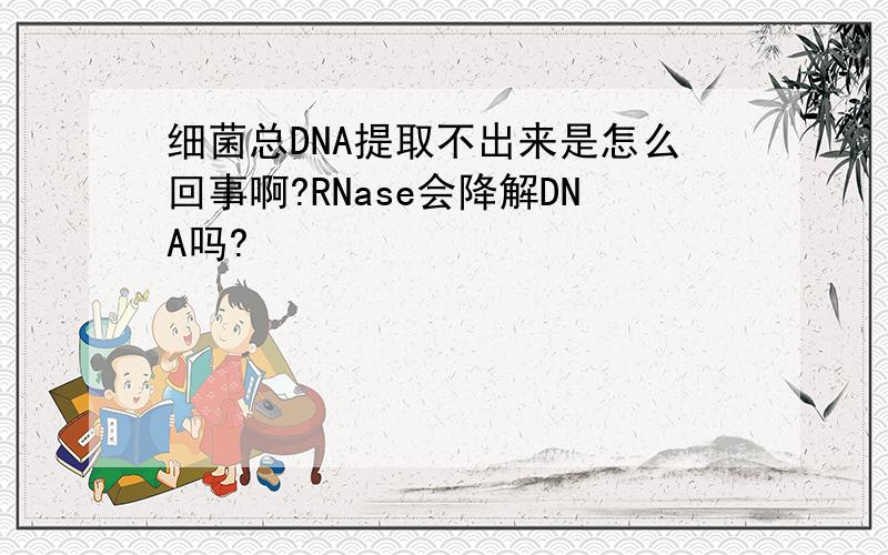 细菌总DNA提取不出来是怎么回事啊?RNase会降解DNA吗?