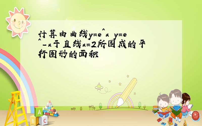 计算由曲线y=e^x y=e^-x于直线x=2所围成的平行图形的面积