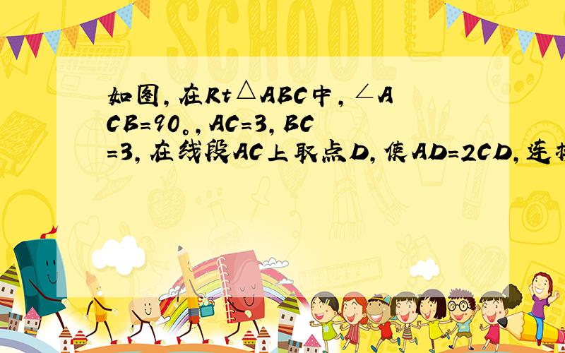 如图，在Rt△ABC中，∠ACB=90°，AC=3，BC=3，在线段AC上取点D，使AD=2CD，连接BD并延长交△AB