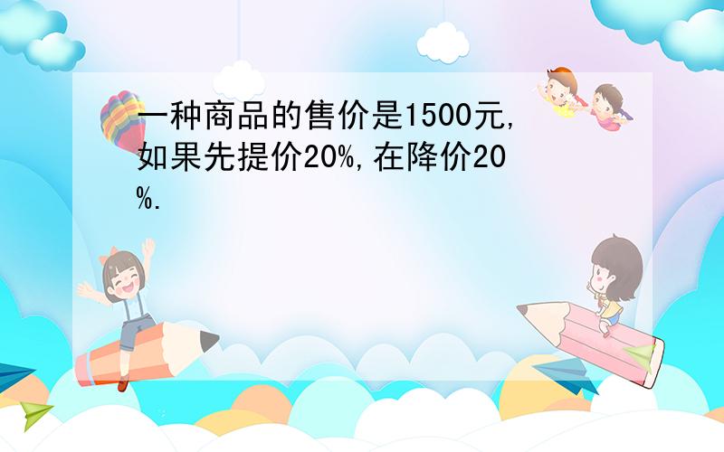 一种商品的售价是1500元,如果先提价20%,在降价20%.