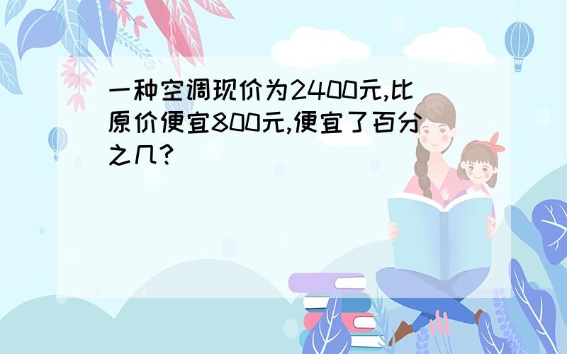 一种空调现价为2400元,比原价便宜800元,便宜了百分之几?