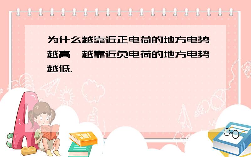 为什么越靠近正电荷的地方电势越高,越靠近负电荷的地方电势越低.