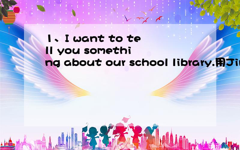 1、I want to tell you something about our school library.用Jim