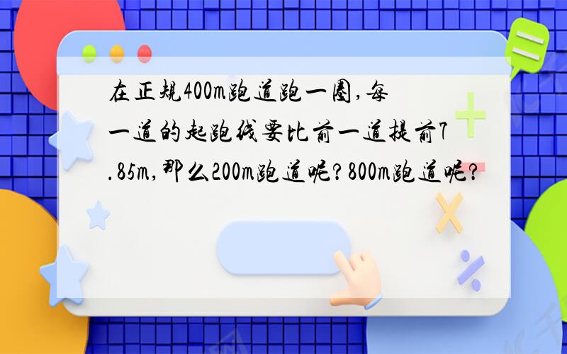 在正规400m跑道跑一圈,每一道的起跑线要比前一道提前7.85m,那么200m跑道呢?800m跑道呢?