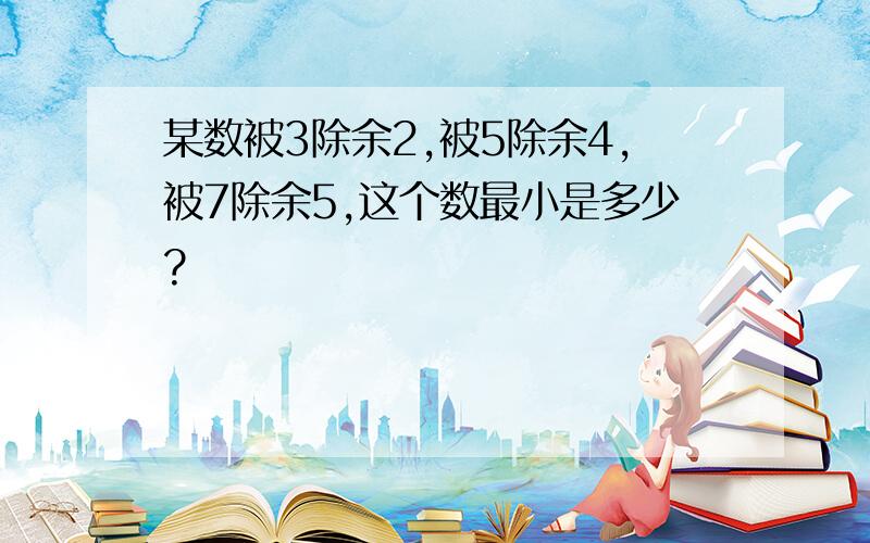 某数被3除余2,被5除余4,被7除余5,这个数最小是多少?