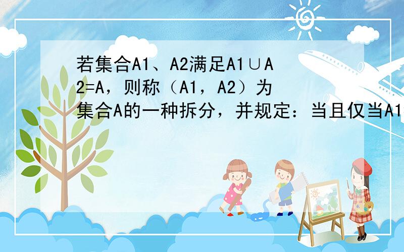 若集合A1、A2满足A1∪A2=A，则称（A1，A2）为集合A的一种拆分，并规定：当且仅当A1=A2时，（A1，A2）与