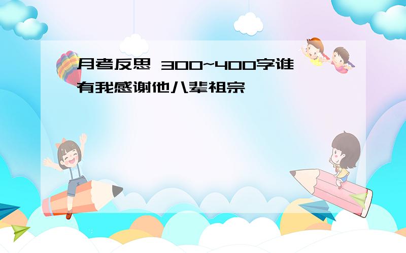 月考反思 300~400字谁有我感谢他八辈祖宗