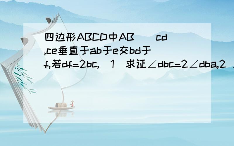 四边形ABCD中AB\\cd,ce垂直于ab于e交bd于f,若df=2bc,（1）求证∠dbc=2∠dba,2 ∠ABC