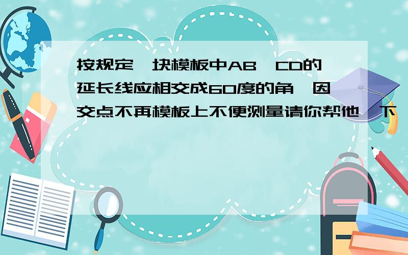 按规定一块模板中AB,CD的延长线应相交成60度的角,因交点不再模板上不便测量请你帮他一下