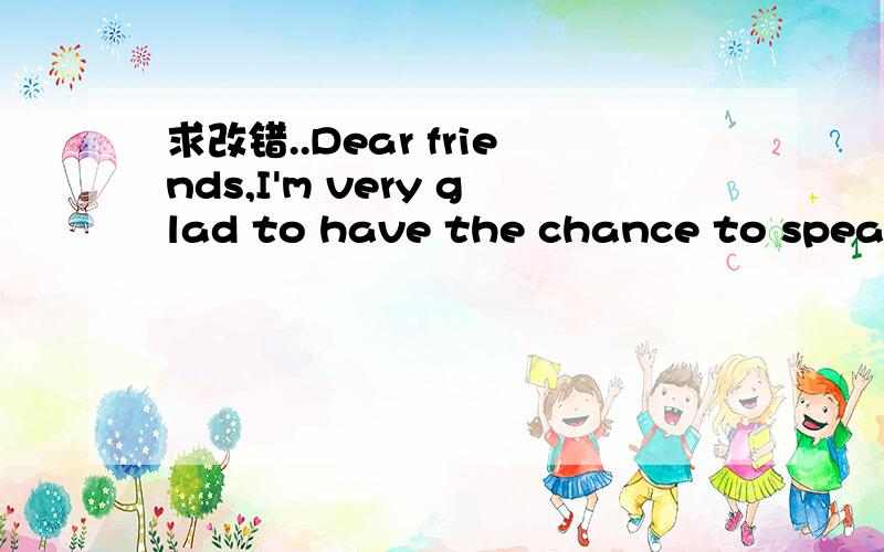 求改错..Dear friends,I'm very glad to have the chance to speak