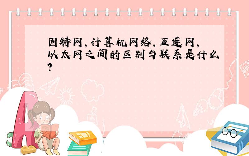 因特网,计算机网络,互连网,以太网之间的区别与联系是什么?