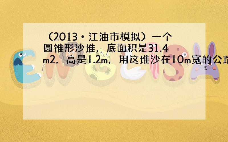 （2013•江油市模拟）一个圆锥形沙堆，底面积是31.4m2，高是1.2m，用这堆沙在10m宽的公路上铺2cm厚的路面，