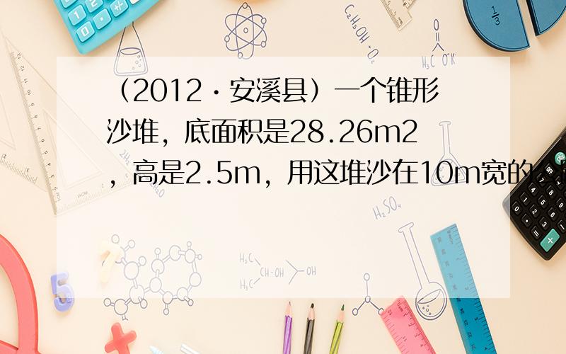 （2012•安溪县）一个锥形沙堆，底面积是28.26m2，高是2.5m，用这堆沙在10m宽的公路上铺2cm厚的路面，能铺