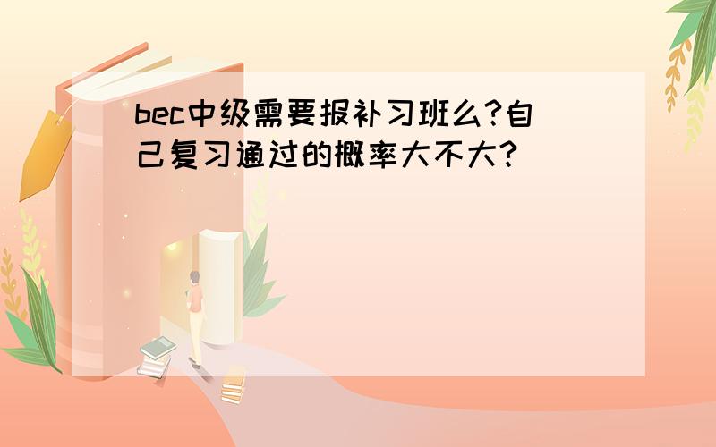 bec中级需要报补习班么?自己复习通过的概率大不大?