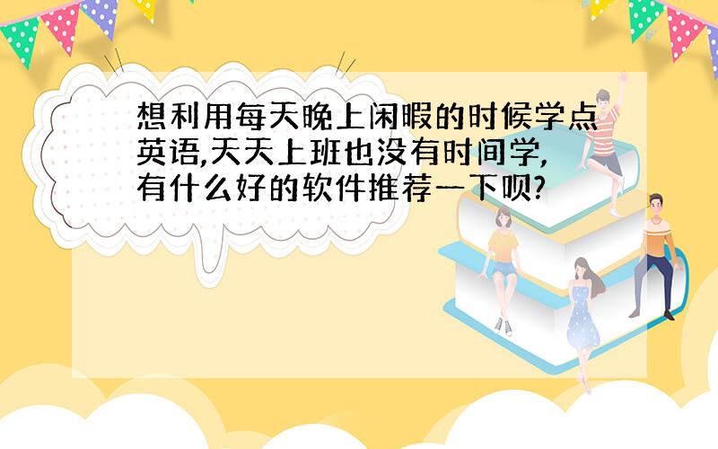 想利用每天晚上闲暇的时候学点英语,天天上班也没有时间学,有什么好的软件推荐一下呗?