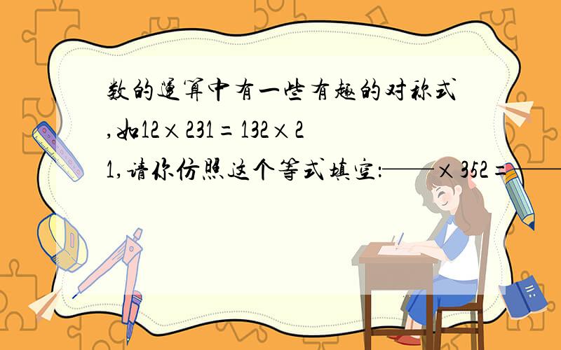 数的运算中有一些有趣的对称式,如12×231=132×21,请你仿照这个等式填空：——×352=——×——