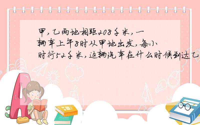 甲,乙两地相距208千米,一辆车上午8时从甲地出发,每小时行52千米,这辆汽车在什么时候到达乙地?