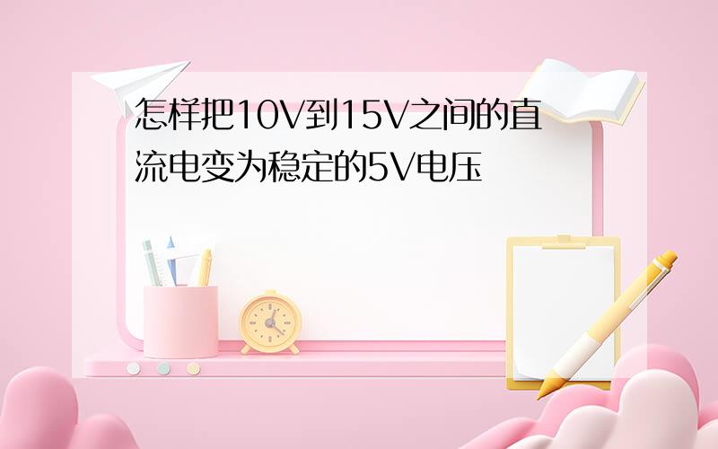 怎样把10V到15V之间的直流电变为稳定的5V电压