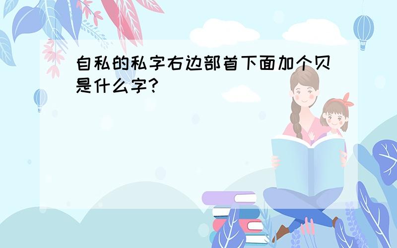 自私的私字右边部首下面加个贝是什么字?