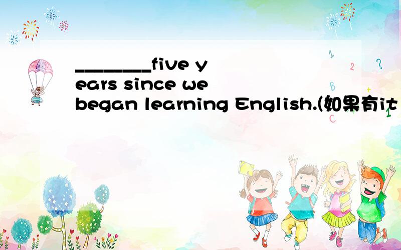 ________five years since we began learning English.(如果有it ha