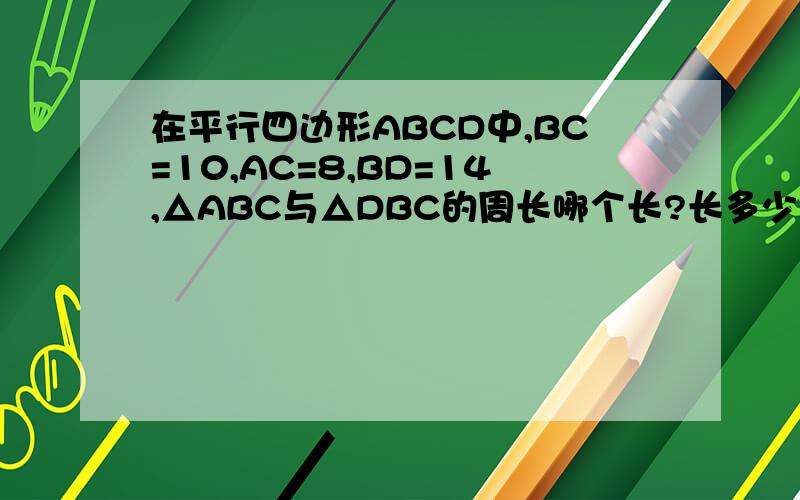 在平行四边形ABCD中,BC=10,AC=8,BD=14,△ABC与△DBC的周长哪个长?长多少