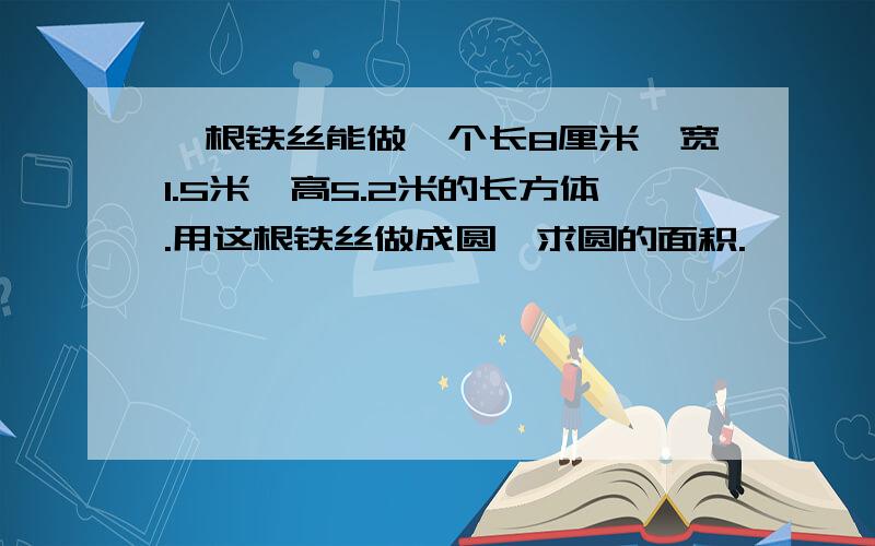 一根铁丝能做一个长8厘米、宽1.5米,高5.2米的长方体.用这根铁丝做成圆,求圆的面积.