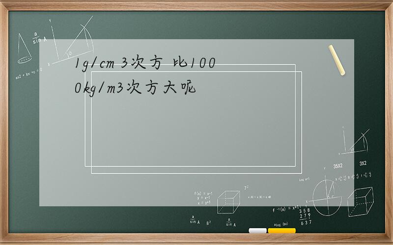 1g/cm 3次方 比1000kg/m3次方大呢