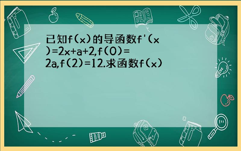 已知f(x)的导函数f'(x)=2x+a+2,f(0)=2a,f(2)=12.求函数f(x)