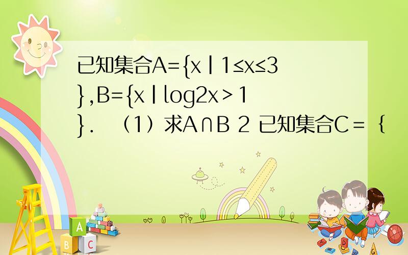 已知集合A={x|1≤x≤3},B={x|log2x＞1}． （1）求A∩B 2 已知集合C＝｛