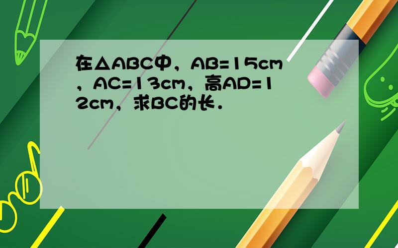 在△ABC中，AB=15cm，AC=13cm，高AD=12cm，求BC的长．