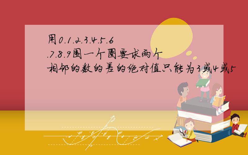 用0.1.2.3.4.5.6.7.8.9围一个圈要求两个相邻的数的差的绝对值只能为3或4或5