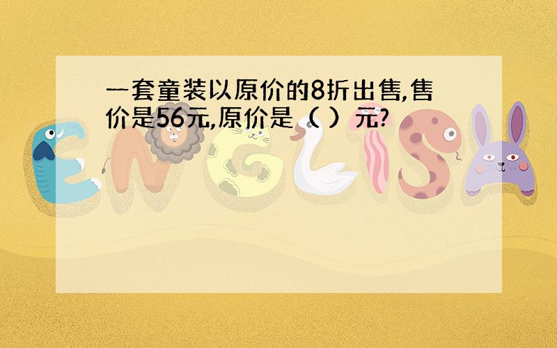 一套童装以原价的8折出售,售价是56元,原价是（ ）元?