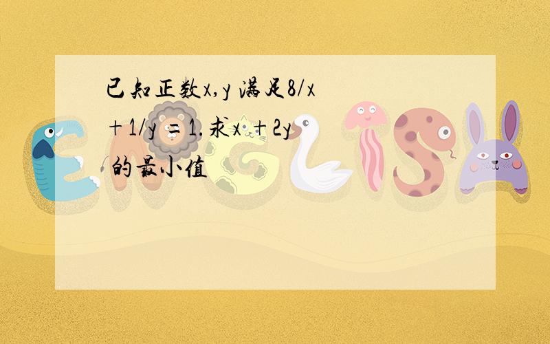 已知正数x,y 满足8/x +1/y =1.求x +2y 的最小值