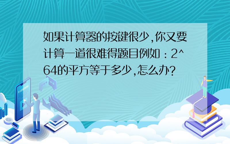 如果计算器的按键很少,你又要计算一道很难得题目例如：2^64的平方等于多少,怎么办?