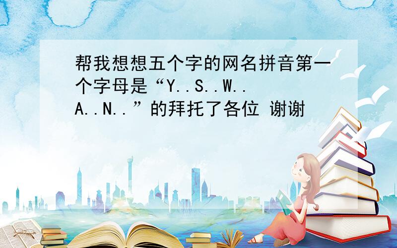 帮我想想五个字的网名拼音第一个字母是“Y..S..W..A..N..”的拜托了各位 谢谢