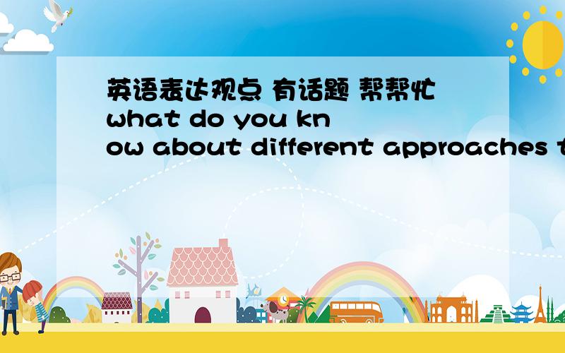 英语表达观点 有话题 帮帮忙what do you know about different approaches to