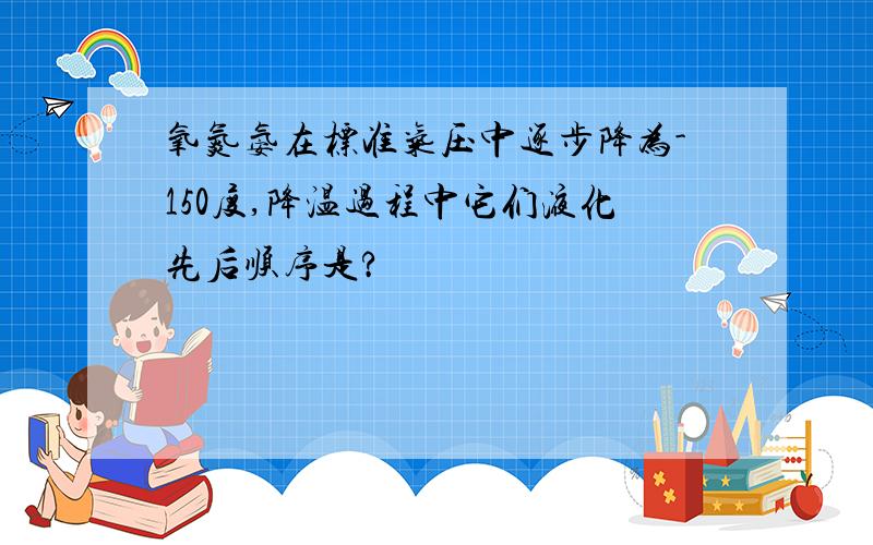 氧氮氨在标准气压中逐步降为-150度,降温过程中它们液化先后顺序是?