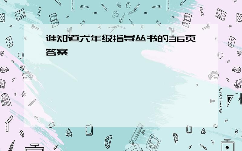 谁知道六年级指导丛书的36页答案