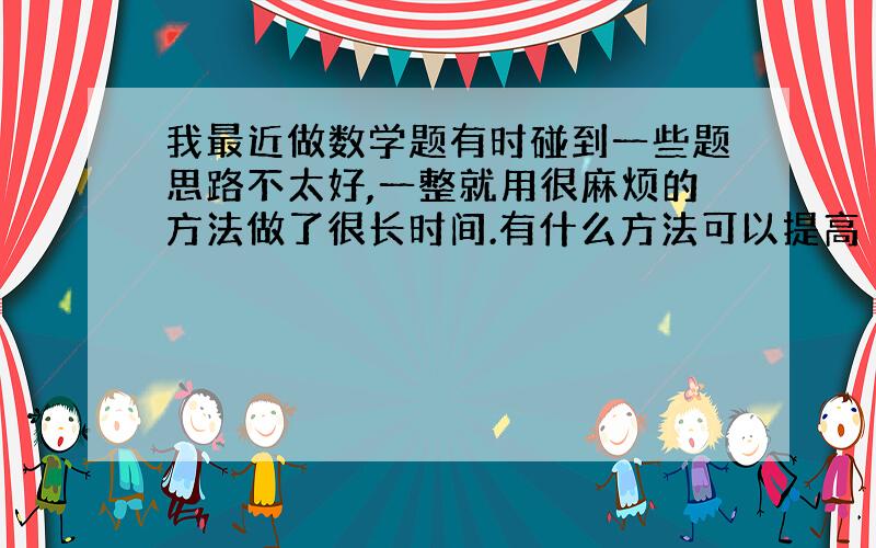 我最近做数学题有时碰到一些题思路不太好,一整就用很麻烦的方法做了很长时间.有什么方法可以提高