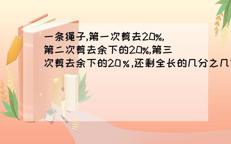 一条绳子,第一次剪去20%,第二次剪去余下的20%,第三次剪去余下的20％,还剩全长的几分之几?