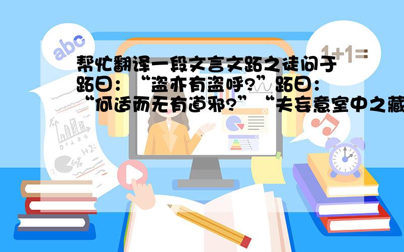 帮忙翻译一段文言文跖之徒问于跖曰：“盗亦有盗呼?”跖曰：“何适而无有道邪?”“夫妄意室中之藏,圣也；入先；出后,义也；知